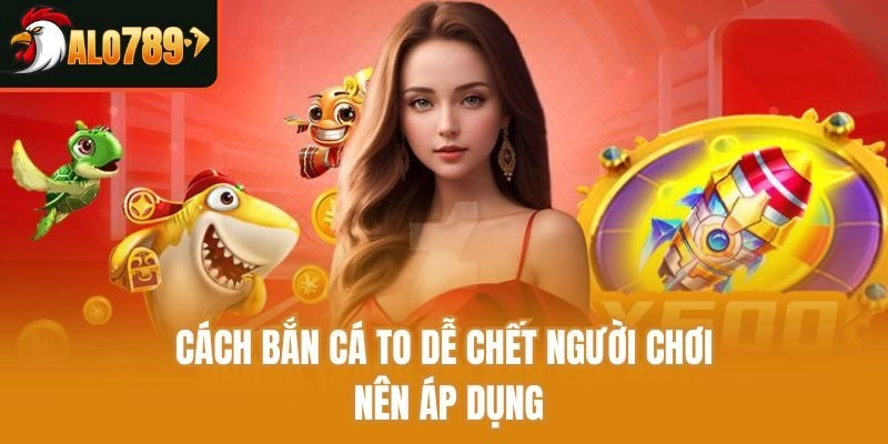 Cách bắn cá to dễ chết người chơi nên áp dụng