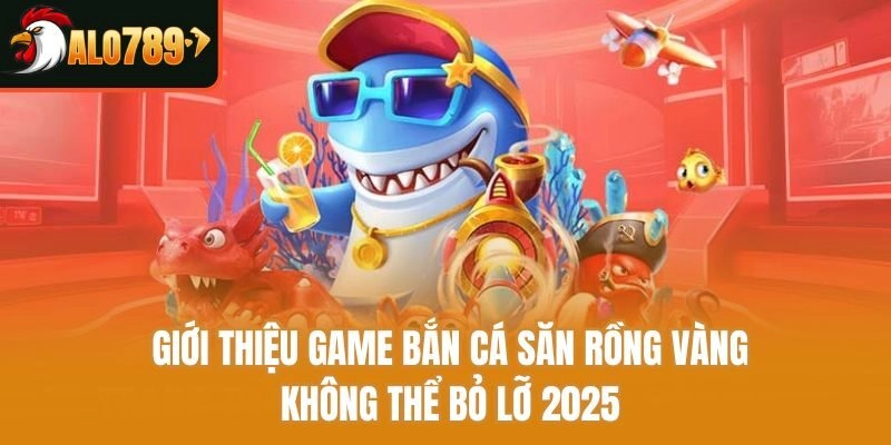Giới thiệu game bắn cá săn rồng vàng không thể bỏ lỡ 2025